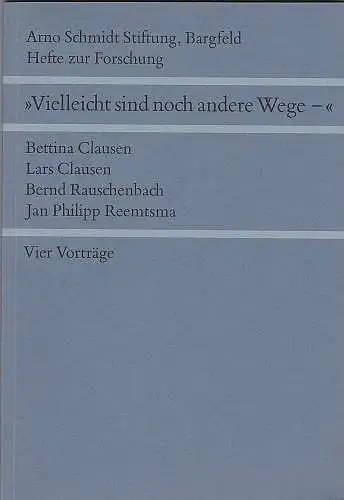 Arno Schmidt Stiftung Bargfeld (Hrsg), Clausen, Bettina und Lars et Al: "Vielleicht sind noch andere Wege -" : Vier Vorträge. 