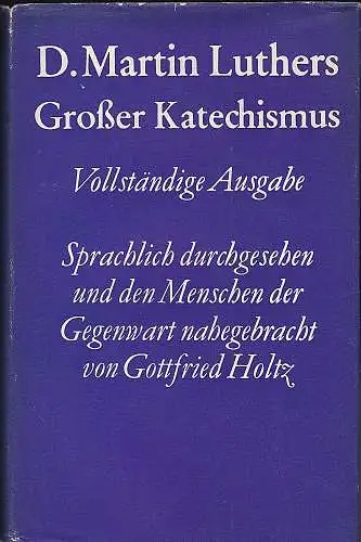 Holtz, Gottfried: D. Martin Luthers großer Katechismus. Vollständige Ausgabe, sprachlich durchgesehene  und den Menschen der Gegenwart nahegebracht. 