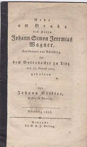 Steller, Johann: Rede am Grabe des Herrn Johann Simon Jeremias Wagner, Kaufmanns aus Nürnberg,  auf dem Gottesacker zu Linz den 27. August 1815 gehalten von Johann Steiler, Paßtor zu Thening. 