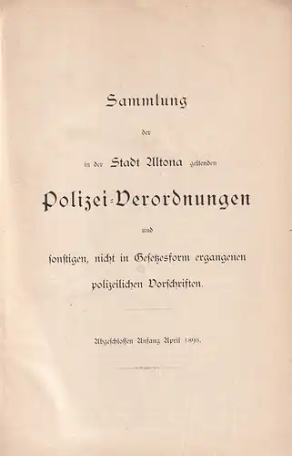 Sammlung der in der Stadt Altona geltenden Polizei-Verordnungen und sonstigen, nicht in Gesetzesform ergangenen polizeilichen Vorschriften. Abgeschlossen Anfang April 1898. 