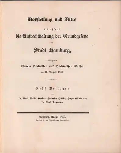 Vorstellung und Bitte betreffend die Aufrechterhaltung der Grundgesetze der Stadt Hamburg. übergeben Einem Hochedlen und Hochweisen Rathe am 16. August 1850. Nebst Beilagen von Carl Wilh. Harder, Heinrich Hübbe, Hugo Hübbe und Carl Trummer. 