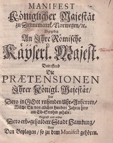 Manifest Königlicher Majestät zu Dennemarck/ Norwegen/ etc. Abgegeben An Ihre Römische Käyserl. Majest. Betreffend Die Praetensionen Ihrer Königl. Majestät/ Und Dero in Gott ruhenden Uhr.. 