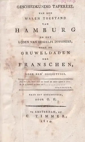 Geschiedkundig tafereel van den waren toestand van Hamburg en het lijden van deszelfs inwoners, door de gruweldaden der Franschen, door een' oogetuige. Naar et hoogduitsch, door O. H. 