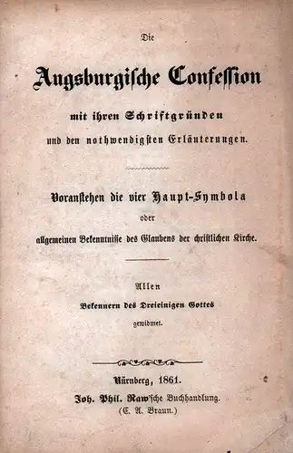 Die Augsburgische Confession mit ihren Schriftgründen und den nothwendigsten Erläuterungen. Voranstehen die vier Haupt-Symbola oder allgemeinen Bekenntnisse des Glaubens der christlichen Kirche. Allen Bekennern des Dreieinigen Gottes gewidmet. 