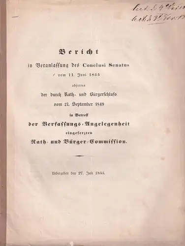 Bericht in Veranlassung des Conclusi Senatus vom 11. Juni 1855 abseiten der durch Rath- und Bürgerschluss vom 27. September 1849 in Betreff der Verfassungs-Angelegenheit eingesetzten Rath- und Bürger-Commission. Uebergeben den 27. Juli 1855. 