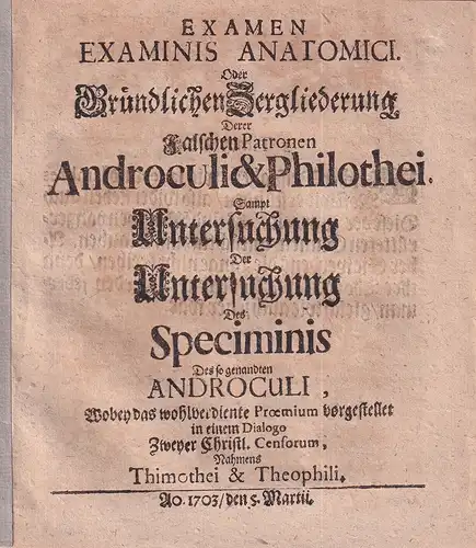 Examen examinis anatomici. Oder Gründlichen Zergliederung derer Falschen Patronen Androculi 6 Philothei. Sampt Untersuchung der Untersuchung des Speciminis des so genandten Androculi, wobey das wohlverdiente.. 
