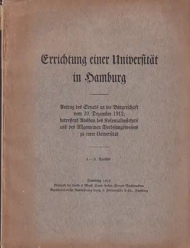 Errichtung einer Universität in Hamburg. Antrag des Senats an die Bürgerschaft vom 20. Dezember 1912, betreffend Ausbau des Kolonialinstituts und des Allgemeinen Vorlesungswesens zu einer Universität. 