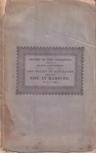 Report of the Committee appointed to receive subscriptions for the relief of sufferers, from the calamitous fire at Hamburg, May, 1842. 