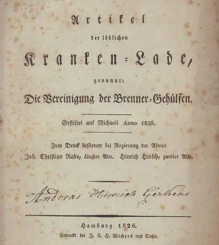 Artikel der löblichen Kranken-Lade, genannt: "Die Vereinigung der Brenner-Gehülfen". Gestiftet auf Michaeli Anno 1826. Zum Druck befördert bei Regierung der Alten Joh. Christian Rabe, ältester Alte; Hinrich Hinsch, zweiter Alte. 