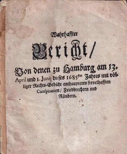 [Schreining, Albert]: Wahrhaffter Bericht/. Von denen zu Hamburg am 13. April und 1. Junii dieses 1685sten Jahres mit völliger Rechts-Gebühr enthaupteten frevelhafften Conspiranten/ Friedbrechern und Räubern. 