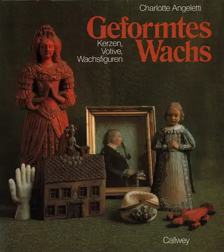 Angeletti, Charlotte: Geformtes Wachs. Kerzen, Votive, Wachsfiguren. 