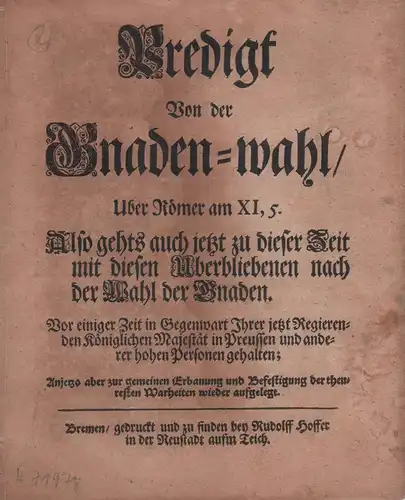 Anonym: Predigt von der Gnaden wahl/. Uber Römer am XI, 5. Also gehts auch jetzt zu dieser Zeit mit diesen Uberbliebenen nach der Wahl der.. 