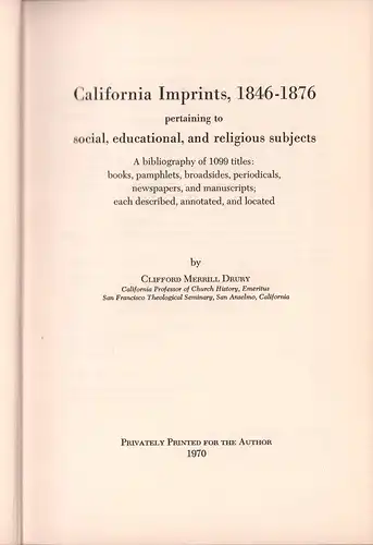 Drury, Clifford Merrill: California Imprints, 1846-1876 pertaining to social, educational, and religious subjects. A bibliography of 1999 titles: books, pamphlets, broadsides, periodicals, newspapers, and manuscripts; each described, annotated, and locate
