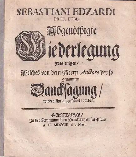Edzardi, Sebastian.: Sebastiani Edzardi Abgenöthigte Wiederlegung desjenigen/ Welches von dem Herrn Auctore der so genannten Dancksagung/ wieder ihn angeführet worden. 