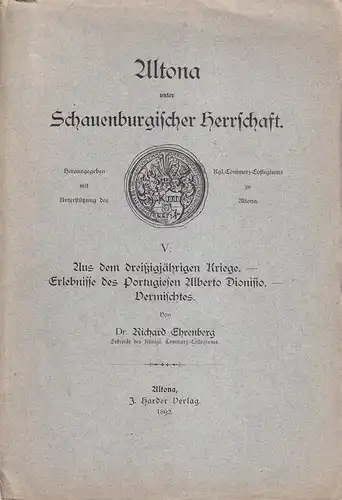 Ehrenberg, Richard: Altona unter Schauenburgischer Herrschaft. TEIL V (apart): Aus dem dreißigjährigen Kriege. - Erlebnisse des Portugiesen Alberto Dionisio. - Vermischtes. Hrsg. mit Unterstützung d. Kgl. Commerz-Collegiums zu Altona. 