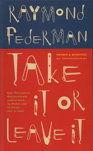 Federman, Raymond: Take it or leave it,. [...] eine übertriebene Geschichte aus zweiter Hand, im Stehen oder Sitzen laut zu lesen. Aus dem Amerikanischen von Peter Torberg. (1. Aufl.). 