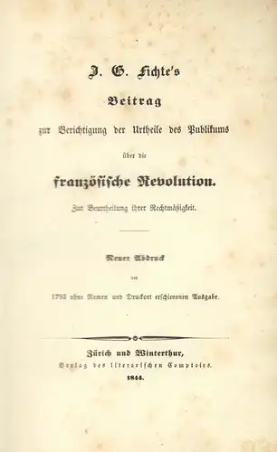 Fichte, Johann Gottlieb.: J. G. Fichte's Beitrag zur Berichtigung der Urtheile des Publikums über die französische Revolution. Zur Beurtheilung ihrer Rechtmäßigkeit. Neuer Abdruck der 1793 ohne Namen und Druckort erschienenen Ausgabe. 