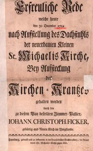 Ficker, Johann Christoph: Erfreuliche Rede, welche heute, den 30 December 1754, nach Aufstellung des Dachstuhls der neuerbauten Kleinen St. Michaelis Kirche, Bey Aufsteckung des Kirchen-Krantzes gehalten worden durch den u diesem Bau bestellten Zimmer-Pal
