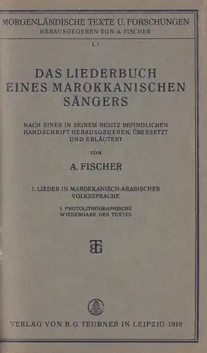 Das Liederbuch eines marokkanischen Sängers. Nach einer in seinem Besitz befindlichen Handschrift hrsg., [übersetzt u. erläutert] von A. Fischer. [Bd.] I. Lieder in marokkanisch arabischer.. 