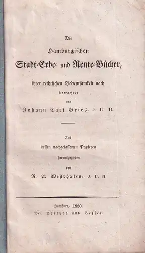 Gries, Johann Carl: Die Hamburgischen Stadt-Erbe- und Rente-Bücher, ihrer rechtlichen Bedeutsamkeit nach betrachtet. Aus [Gries'] nachgelassenen Papieren hrsg. von N. A. Westphalen. 