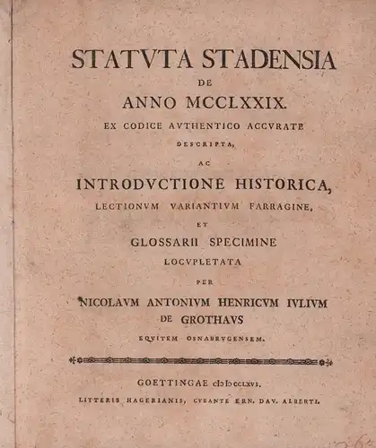 Grothaus, Nicolaus Antonius Henricus Iulius de: Statuta Stadensia de Anno 1279 ex codice authentico accurate descripta. Ac introductione historica, lectionum variantium farragine, et glossarii specimine locupletata. 