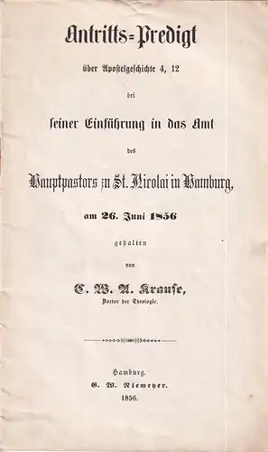 Krause, C(aesar) W(ilhelm) A(lexander): Antritts-Predigt über Apostelgeschichte 4, 12 bei seiner Einführung in das Amt des Hauptpastors zu St. Nicolai in Hamburg, am 26. Juni 1856 gehalten. 