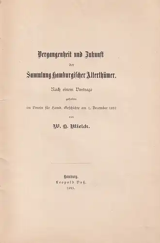 Mielck, W. H: Vergangenheit und Zukunft der Sammlung Hamburgischer Alterthümer. Nach e. Vortr. gehalten im Verein f. Hbg. Gesch. am 1. December 1892. 
