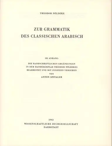 Nöldeke, Theodor: Zur Grammatik des classischen Arabisch. Im Anhang: Die handschriftlichen Ergänzungen in dem Handexemplar Theodor Nöldekes, bearbeitet u. mit Zusätzen versehen von Anton Spitaler. (Fotomechan. NACHDRUCK der Ausgabe Wien 1897). 