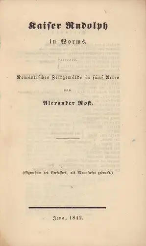 Rost, Alexander: Kaiser Rudolph in Worms. Romantisches Zeitgemälde in fünf Acten. (Als Manuscript gedruckt). 
