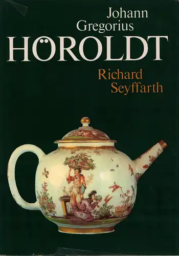 Seyffarth, Richard: Johann Gregorius Höroldt. Vom Porzellanmaler zum 1. Arkanisten der Könglichen Porzellan-Manufaktur Meißen. 