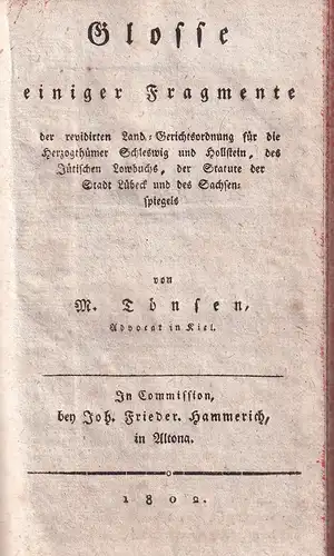 Tönsen, M. [Markus Tönsen]: Glosse einiger Fragmente der revidirten Land-Gerichtsordnung für die Herzogthümer Schleswig und Hollstein, des Jütischen Lowbuchs, der Statute der Stadt Lübeck und des Sachsenspiegels. 