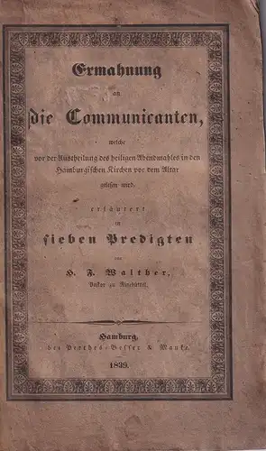 Walther, H(einrich) F(riedrich): Ermahnung an die Communicanten, welche vor der Austheilung des heiligen Abendmahles in den Hamburgischen Kirchen vor dem Altar gelesen wird, erläutert in sieben Predigten. 