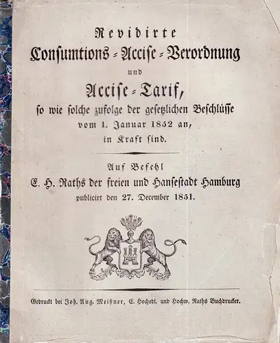 Revidirte Consumtions-Accise-Verordnung und Accise-Tarif, so wie solche zufolge der gesetzlichen Beschlüsse vom 1. Januar 1852 an, in Kraft sind. Auf Befehl E.H. Raths der freien und Hansestadt Hamburg publicirt den 27. December 1851. 