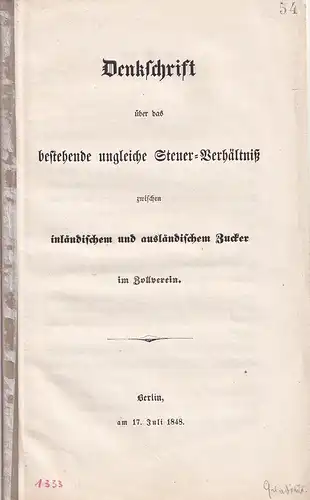 Denkschrift über das bestehende ungleiche Steuer-Verhältniß zwischen inländischem und ausländischem Zucker im Zollverein. Berlin, am 17. Juli 1848. 