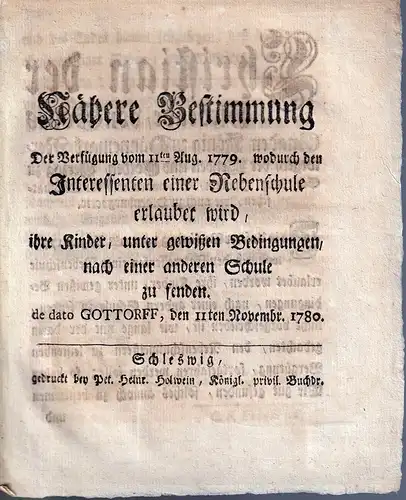 Nähere Bestimmung der Verfügung vom 11ten Aug. 1779,. wodurch den Interessenten einer Nebenschule erlaubet wird, ihre Kinder, unter gewißen Bedingungen, nach einer anderen Schule zu senden. De dato Gottorff, den 11ten November. 1780. 