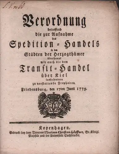 Verordnung betreffend die zur Aufnahme des Spedition-Handels in den Städten der Herzogthümer überhaupt wie auch die dem Transit-Handel über Kiel insbesondere zu verstattende Freyheiten. Friedendburg, den 17. Junii 1779. 