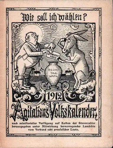 Wie soll ich wählen?. Agitations-Volkskalender, Reichstagwahl 1912. Nach ministerieller Verfügung auf Kosten der Steuerzahler herausgegeben unter Mitwirkung hervorragender Landräte vom Verband echt preußischer Leute. 