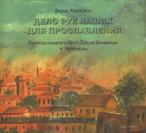 Khaimovich, Boris: The Work of Our Hands to Glorify /  "Delo ruk nasich dlja proslavlenija". Murals of Beit Tfilah Benyamin Synagogue in Chernovits: Visual language of Jewish Artist  /   Rospisi sinagogi Bejt Tfila Benjamin v Cernovcach; izobrazitelnyj ja