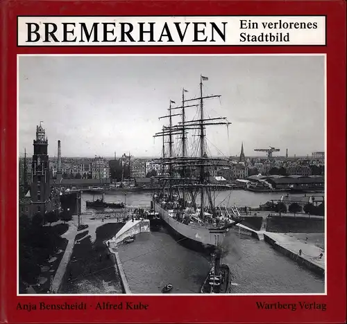 Benscheidt, Anja / Kube, Alfred: Bremerhaven. Ein verlorenes Stadtbild. Vergangene Impressionen aus Alt-Bremerhaven, Lehe und Geestemünde. 