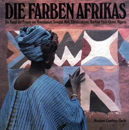 Courtney Clarke, Margaret: Die Farben Afrikas. Die Kunst der Frauen von Mauretanien, Senegal, Mali, Elfenbeinküste, Burkina Faso, Ghana, Nigeria. Fotos und Text von Margaret Courtney.. 