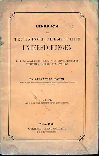 Bauer, Alexander [ Anton Emil]: Lehrbuch der technisch-chemischen Untersuchungen für Handels-Akademien, Real- und Gewerbeschulen, Techniker, Fabrikanten, etc. etc. HEFT 1 mit den eingedruckten Holzschnitten. 