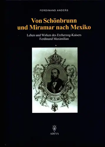 Anders, Ferdinand: Von Schönbrunn und Miramar nach Mexiko. Leben und Wirken des Erzherzog-Kaisers Ferdinand Maximilian. 