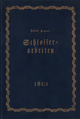 Theoretisch-praktische Anweisung zu Schlosserarbeiten nebst den dazu gehörigen Zeichnungen und Rissen. Abtheilungen 1 u. 2 in 1 Bd. (REPRINT der Ausg. Augsburg, Rettesheim, 1801), Zipper, Jakob