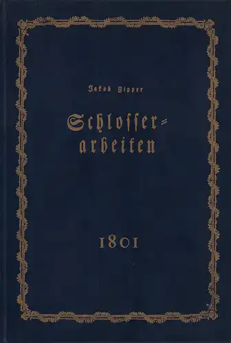 Zipper, Jakob: Theoretisch-praktische Anweisung zu Schlosserarbeiten nebst den dazu gehörigen Zeichnungen und Rissen. Abtheilungen 1 u. 2 in 1 Bd. (REPRINT der Ausg. Augsburg, Rettesheim, 1801). 