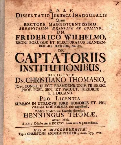 Thomasius, Christian / Thomae, Henning: Dissertatio Iuridica Inauguralis, Quam ... De Captatoriis Institutionibus, Dirigente Dn. Christiano Thomasio ... Pro Licentia Summos ...Publicae Eruditorum Examini submittit Henningus Thomae, Altenb. Misn. Die XXIV.
