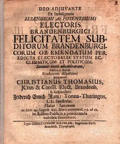 Deo Adjuvante Ex Indulgentia Serenissimi Ac Potentissimi Electoris Brandenburgici Felicitatem Subditorum Brandenburgicorum ob emendatum per Edicta Electoralia statum Ecclesiasticum & Politicum. Summis lineis adumbratam, Publicae ac Placidae Eruditorum dis