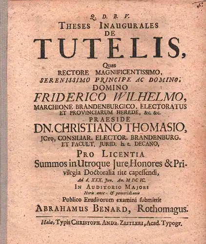 Theses Inaugurales De Tutelis. / Quas Rectore ... Domino Friderico Wilhelmo, Marchione Brandenburgico ... Praeside Dn. Christiano Thomasio, ICto ... Pro Licentia Summos in Utroque Iure Honores & Privilegia Doctoralia rite capessendi, Ad d. XXX. Iun. An. M