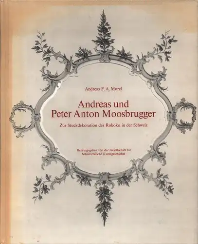 Morel, Andreas: Andreas und Peter Anton Moosbrugger. Zur Stuckdekoration des Rokoko in der Schweiz. 