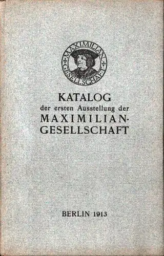 Katalog der ersten Ausstellung der Maximilian-Gesellschaft. Wertvolle Bücher aus dem Besitz von Mitgliedern der Gesellschaft. Berlin 2. März bis 30. April 1913 im Ausstellungssaal der Bibliothek des Königl. Kunstgewerbe-Museums. 