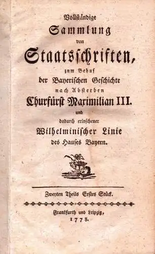 Vollständige Sammlung von Staatsschriften, zum Behuf der bayerischen Geschichte nach Absterben Churfürst Maximilian III. und dadurch erloschener Wilhelminischer Linie des Hauses Bayern. THEIL 2, STÜCKE 1-6 in einem Band